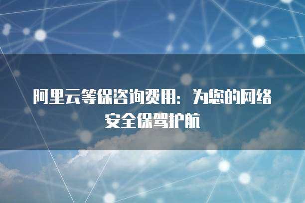 阿里云等保咨詢費(fèi)用 為您的網(wǎng)絡(luò)安全保駕護(hù)航